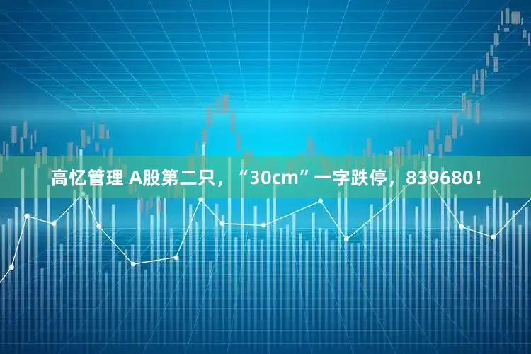 高忆管理 A股第二只，“30cm”一字跌停，839680！