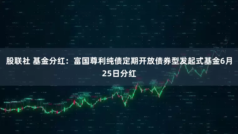 股联社 基金分红：富国尊利纯债定期开放债券型发起式基金6月25日分红
