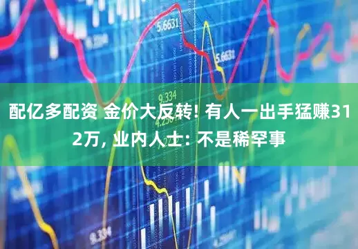 配亿多配资 金价大反转! 有人一出手猛赚312万, 业内人士: 不是稀罕事