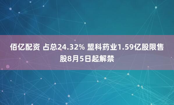 佰亿配资 占总24.32% 盟科药业1.59亿股限售股8月5日起解禁