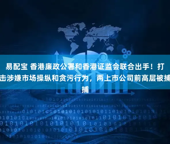 易配宝 香港廉政公署和香港证监会联合出手！打击涉嫌市场操纵和贪污行为，两上市公司前高层被捕