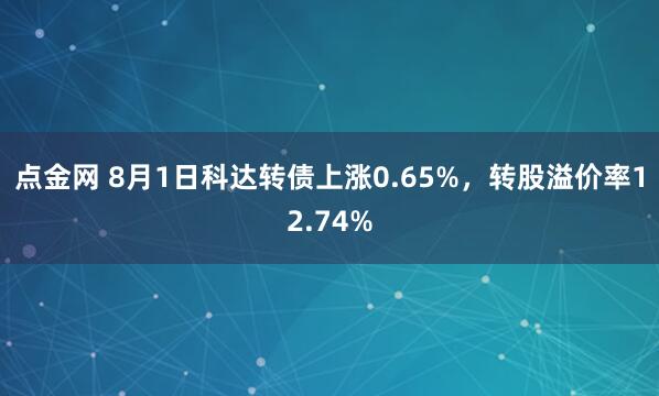 点金网 8月1日科达转债上涨0.65%，转股溢价率12.74%