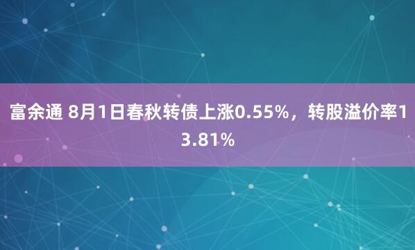 富余通 8月1日春秋转债上涨0.55%，转股溢价率13.81%