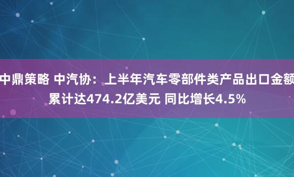 中鼎策略 中汽协：上半年汽车零部件类产品出口金额累计达474.2亿美元 同比增长4.5%