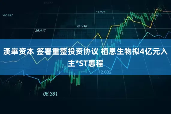 漢崋资本 签署重整投资协议 植恩生物拟4亿元入主*ST惠程