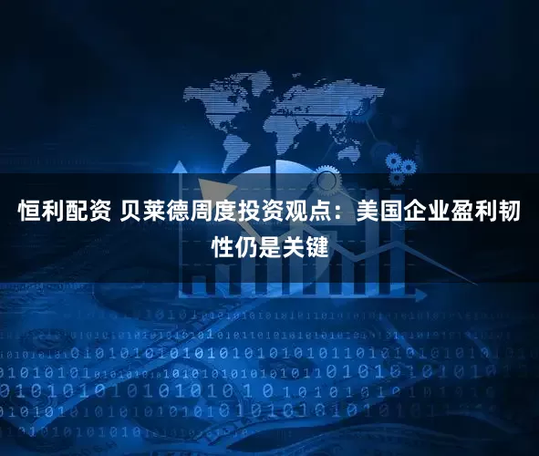 恒利配资 贝莱德周度投资观点：美国企业盈利韧性仍是关键