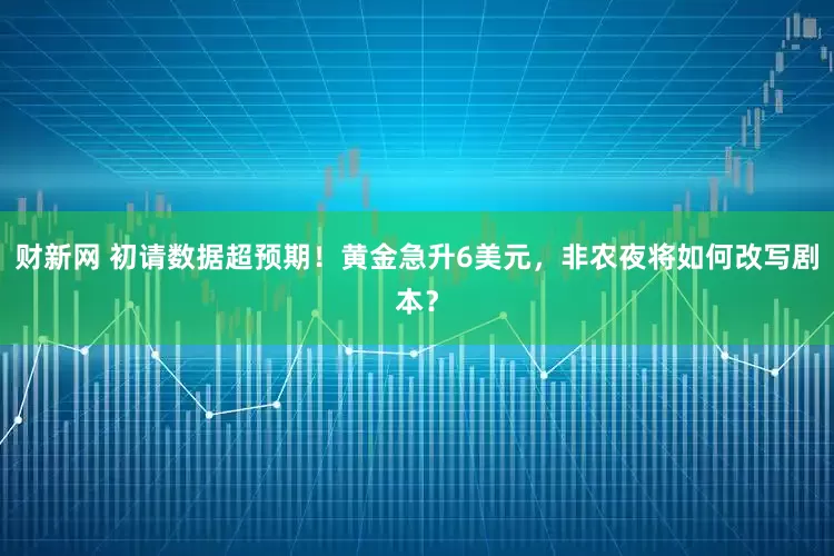财新网 初请数据超预期！黄金急升6美元，非农夜将如何改写剧本？