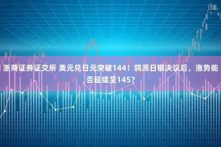 浙商证券证交所 美元兑日元突破144！鸽派日银决议后，涨势能否延续至145？