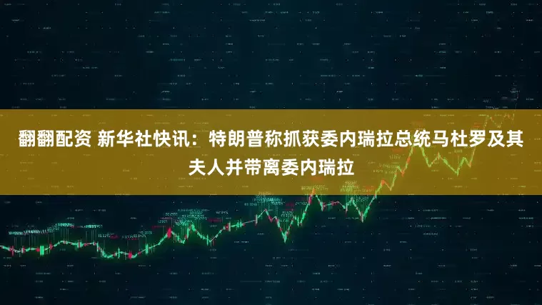 翻翻配资 新华社快讯：特朗普称抓获委内瑞拉总统马杜罗及其夫人并带离委内瑞拉