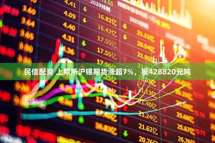 民信配资 上期所沪锡期货涨超7%，报428820元吨