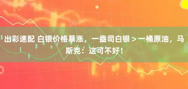 出彩速配 白银价格暴涨，一盎司白银＞一桶原油，马斯克：这可不好！