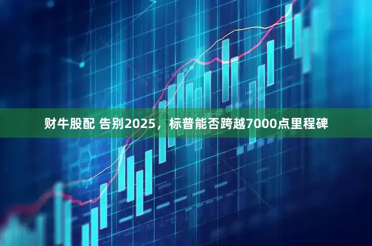 财牛股配 告别2025，标普能否跨越7000点里程碑