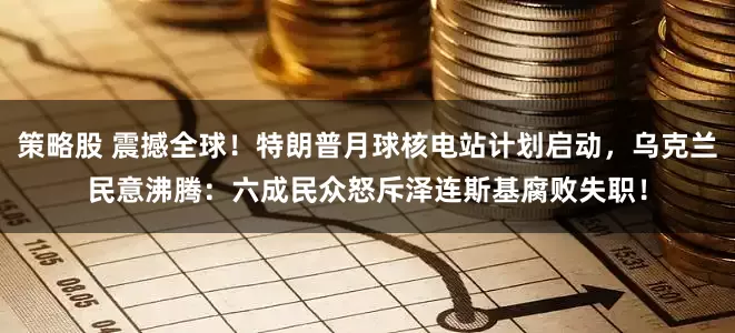 策略股 震撼全球！特朗普月球核电站计划启动，乌克兰民意沸腾：六成民众怒斥泽连斯基腐败失职！