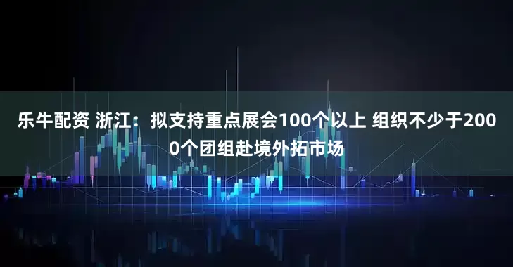 乐牛配资 浙江：拟支持重点展会100个以上 组织不少于2000个团组赴境外拓市场