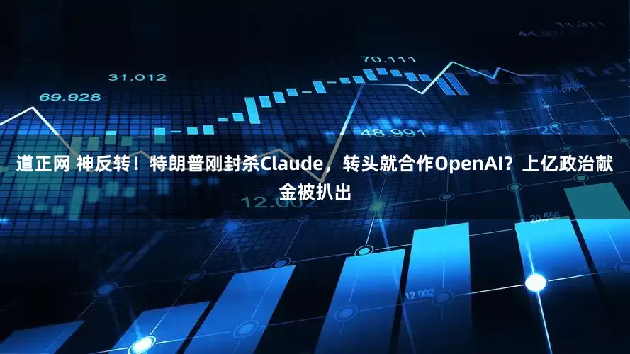道正网 神反转!特朗普刚封杀Claude,转头就合作OpenAI?上亿政治献金被扒出