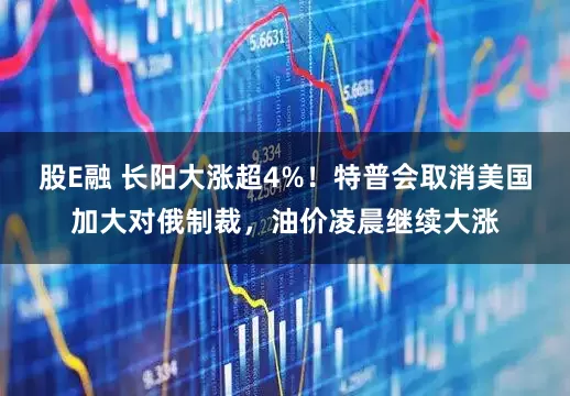 股E融 长阳大涨超4%！特普会取消美国加大对俄制裁，油价凌晨继续大涨