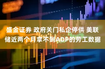 盛金证券 政府关门私企停供 美联储近两个月拿不到ADP的劳工数据
