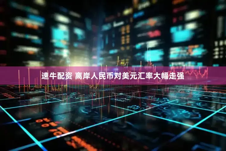 速牛配资 离岸人民币对美元汇率大幅走强