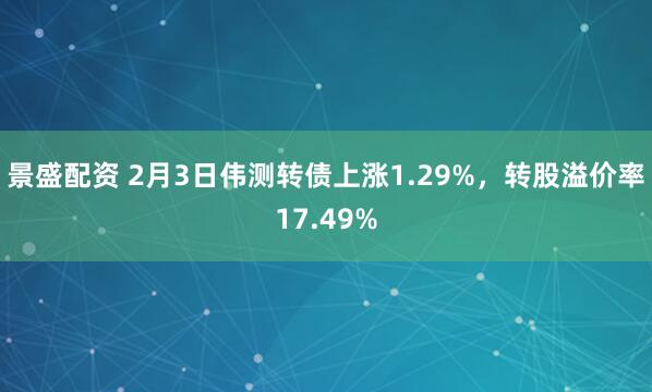 景盛配资 2月3日伟测转债上涨1.29%，转股溢价率17.49%